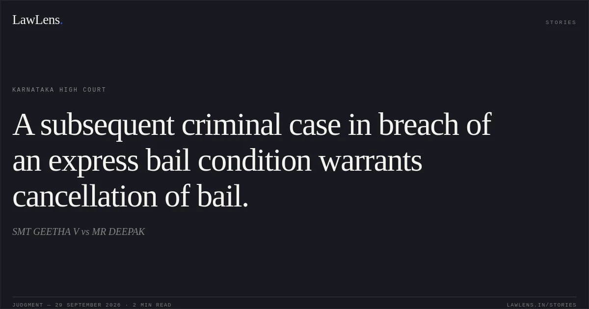 A subsequent criminal case in breach of an express bail condition warrants cancellation of bail.. SMT GEETHA V vs MR DEEPAK. Karnataka High Court. LawLens