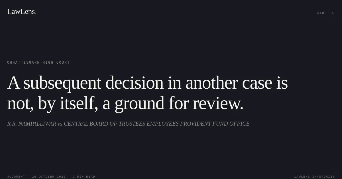 A subsequent decision in another case is not, by itself, a ground for review.. R.R. NAMPALLIWAR vs CENTRAL BOARD OF TRUSTEES EMPLOYEES PROVIDENT FUND OFFICE. Chhattisgarh High Court. LawLens
