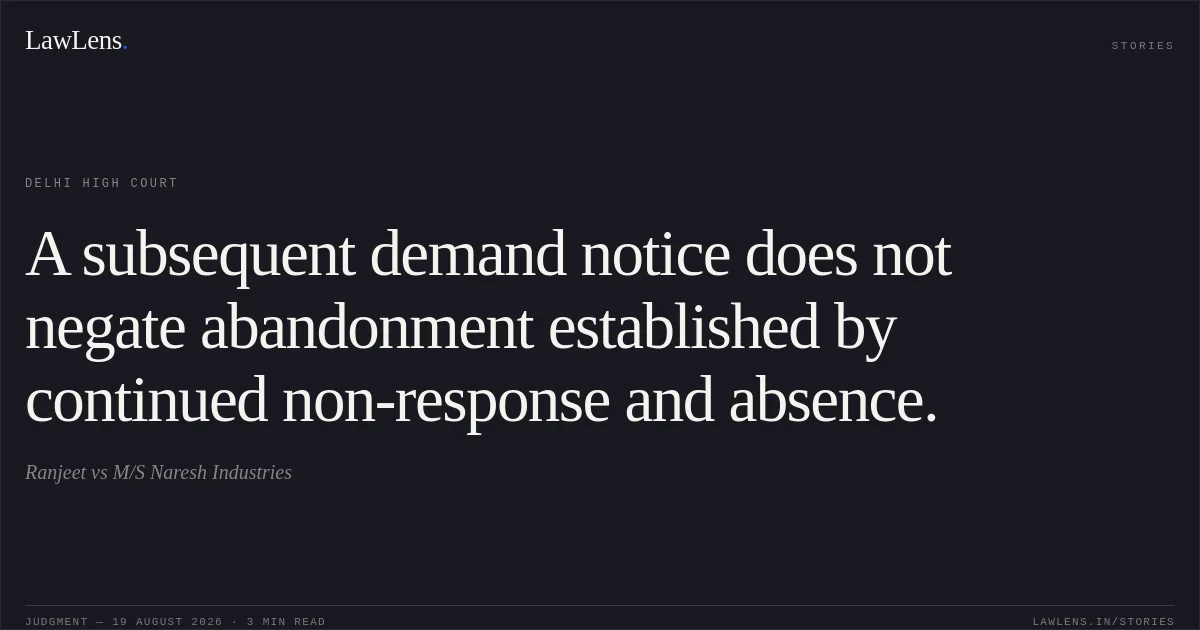 A subsequent demand notice does not negate abandonment established by continued non-response and absence.. Ranjeet vs M/S Naresh Industries. Delhi High Court. LawLens