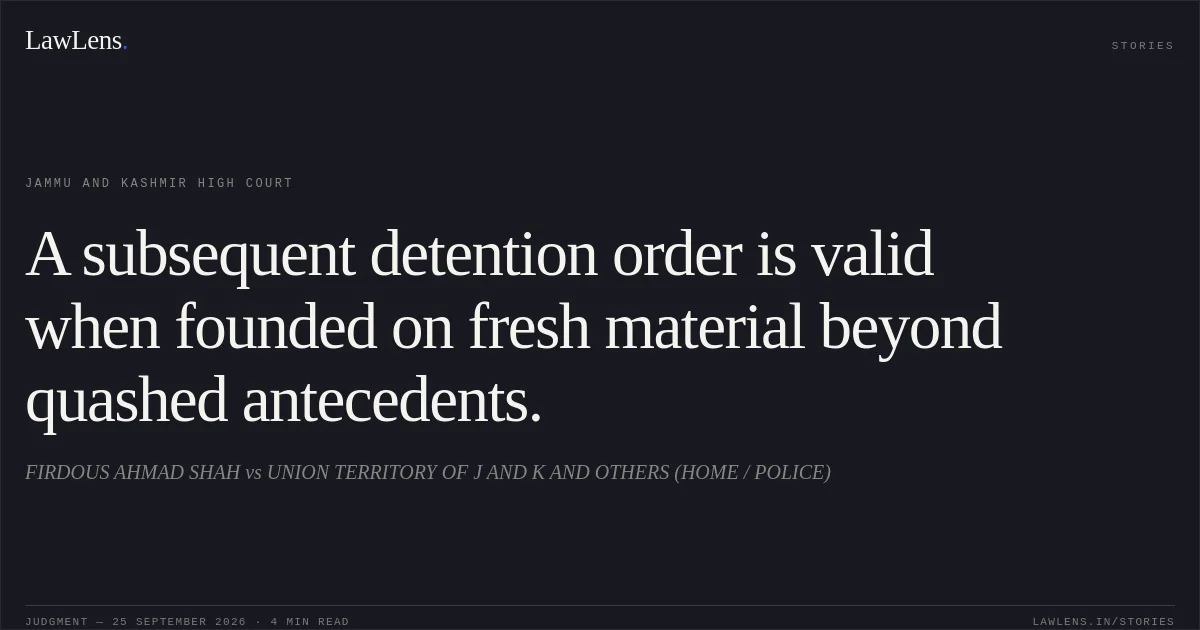 A subsequent detention order is valid when founded on fresh material beyond quashed antecedents.. FIRDOUS AHMAD SHAH vs UNION TERRITORY OF J AND K AND OTHERS (HOME / POLICE). Jammu and Kashmir High Court. LawLens