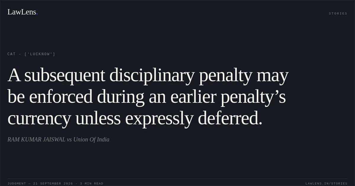 A subsequent disciplinary penalty may be enforced during an earlier penalty’s currency unless expressly deferred.. RAM KUMAR JAISWAL vs Union Of India. CAT - ['Lucknow']. LawLens