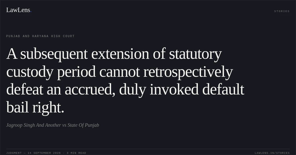 A subsequent extension of statutory custody period cannot retrospectively defeat an accrued, duly invoked default bail right.. Jagroop Singh And Another vs State Of Punjab. Punjab and Haryana High Court. LawLens