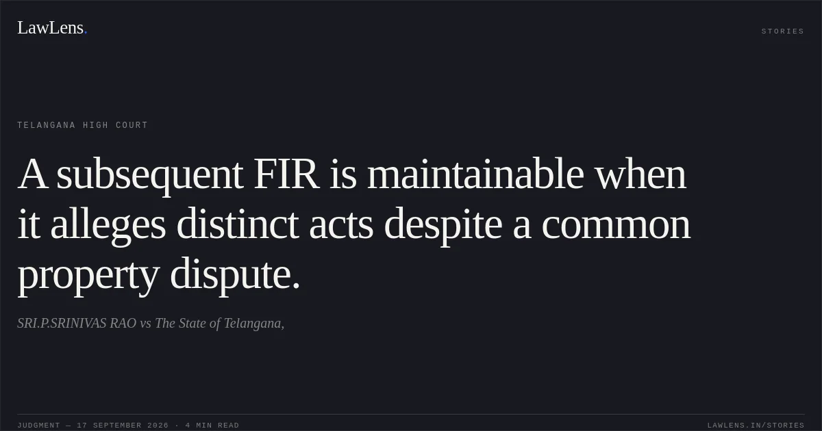 A subsequent FIR is maintainable when it alleges distinct acts despite a common property dispute.. SRI.P.SRINIVAS RAO vs The State of Telangana,. Telangana High Court. LawLens
