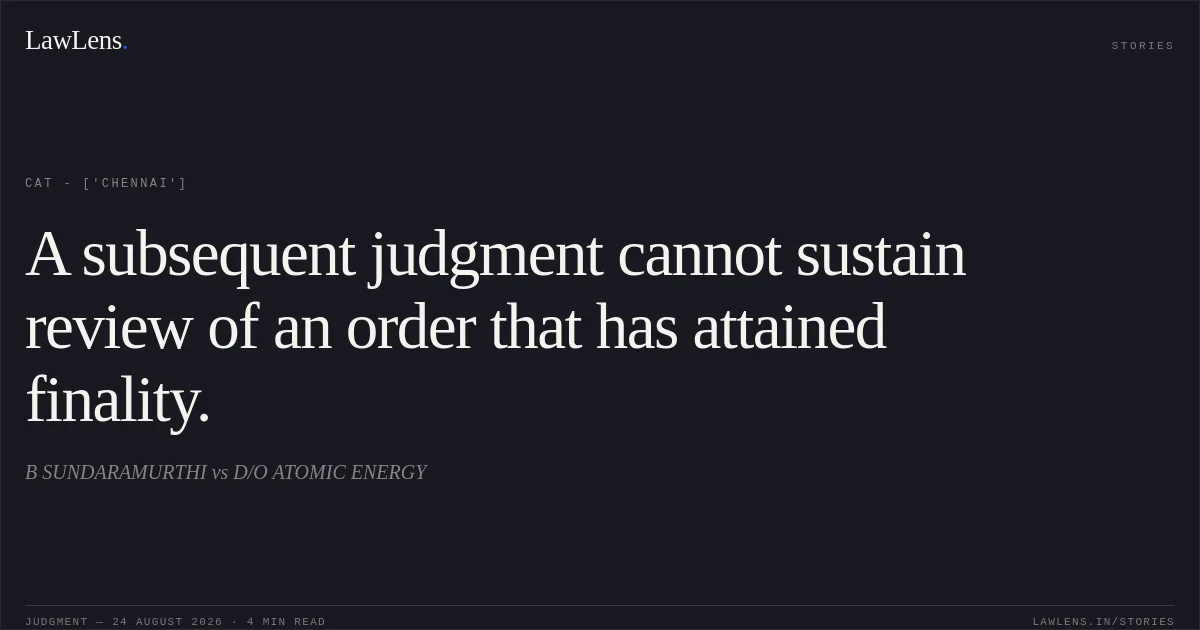 A subsequent judgment cannot sustain review of an order that has attained finality.. B SUNDARAMURTHI vs D/O ATOMIC ENERGY. CAT - ['Chennai']. LawLens