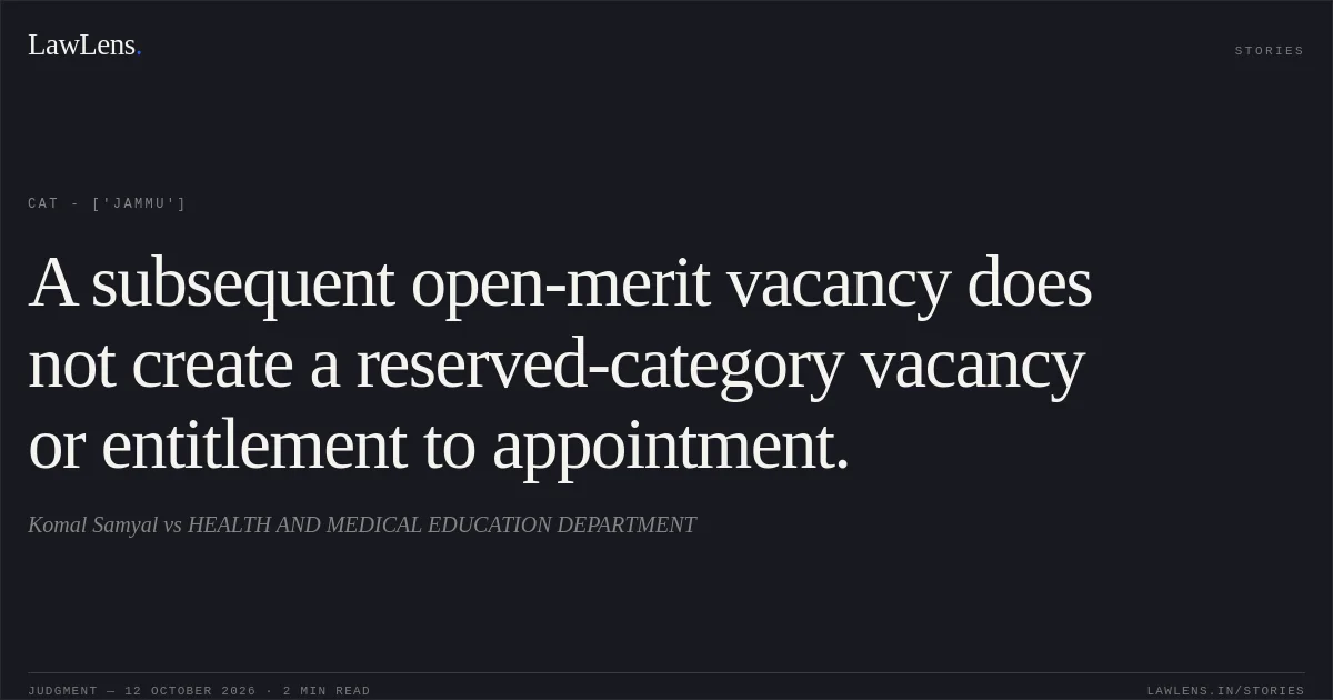 A subsequent open-merit vacancy does not create a reserved-category vacancy or entitlement to appointment.. Komal Samyal vs HEALTH AND MEDICAL EDUCATION DEPARTMENT. CAT - ['Jammu']. LawLens