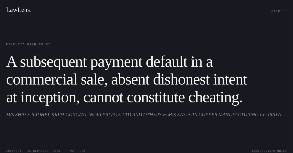 A subsequent payment default in a commercial sale, absent dishonest intent at inception, cannot constitute cheating.. M/S SHREE RADHEY KRIPA CONCAST INDIA PRIVATE LTD AND OTHERS vs M/S EASTERN COPPER MANUFACTURING CO PRIVATE LIMITED. Calcutta High Court. LawLens
