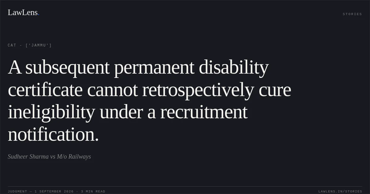 A subsequent permanent disability certificate cannot retrospectively cure ineligibility under a recruitment notification.. Sudheer Sharma vs M/o Railways. CAT - ['Jammu']. LawLens