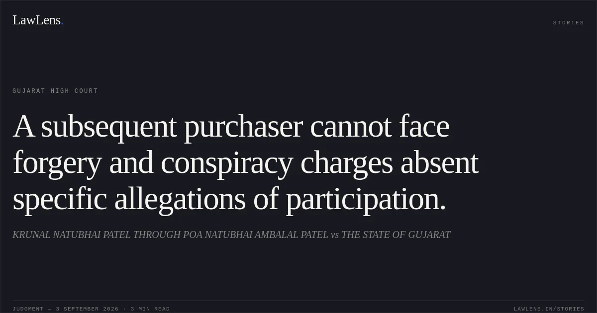 A subsequent purchaser cannot face forgery and conspiracy charges absent specific allegations of participation.. KRUNAL NATUBHAI PATEL THROUGH POA NATUBHAI AMBALAL PATEL vs THE STATE OF GUJARAT. Gujarat High Court. LawLens