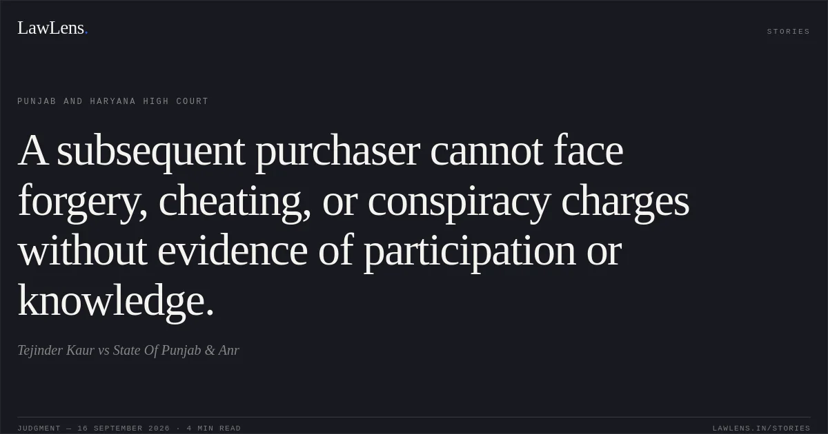 A subsequent purchaser cannot face forgery, cheating, or conspiracy charges without evidence of participation or knowledge.. Tejinder Kaur vs State Of Punjab & Anr. Punjab and Haryana High Court. LawLens
