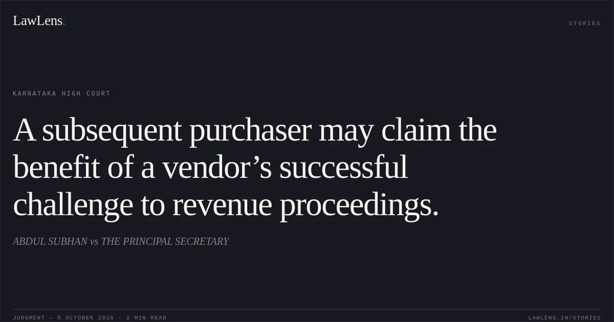 A subsequent purchaser may claim the benefit of a vendor’s successful challenge to revenue proceedings.. ABDUL SUBHAN vs THE PRINCIPAL SECRETARY. Karnataka High Court. LawLens