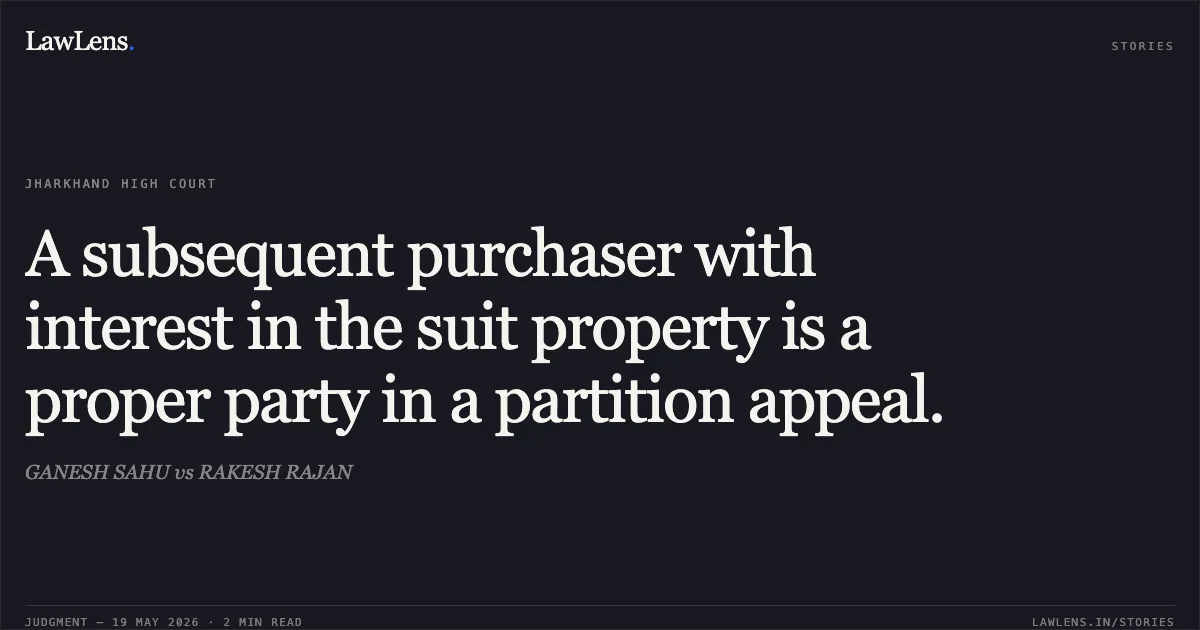 A subsequent purchaser with interest in the suit property is a proper party in a partition appeal.. GANESH SAHU vs RAKESH RAJAN. Jharkhand High Court. LawLens