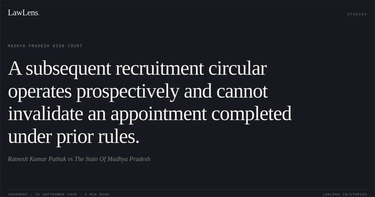 A subsequent recruitment circular operates prospectively and cannot invalidate an appointment completed under prior rules.. Ratnesh Kumar Pathak vs The State Of Madhya Pradesh. Madhya Pradesh High Court. LawLens