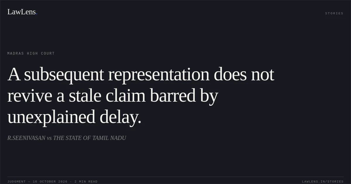A subsequent representation does not revive a stale claim barred by unexplained delay.. R.SEENIVASAN vs THE STATE OF TAMIL NADU. Madras High Court. LawLens