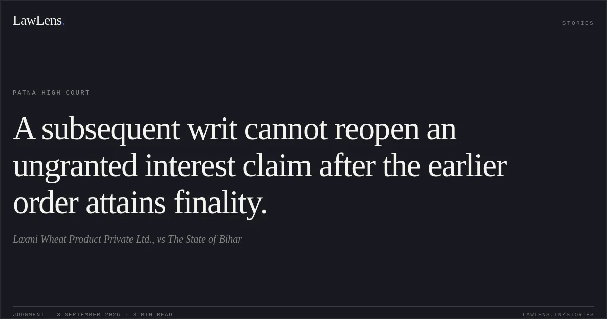 A subsequent writ cannot reopen an ungranted interest claim after the earlier order attains finality.. Laxmi Wheat Product Private Ltd., vs The State of Bihar. Patna High Court. LawLens