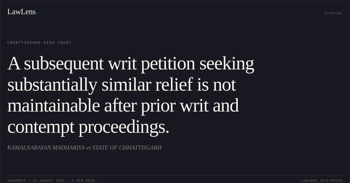 A subsequent writ petition seeking substantially similar relief is not maintainable after prior writ and contempt proceedings.. KAMALNARAYAN MADHARIYA vs STATE OF CHHATTISGARH. Chhattisgarh High Court. LawLens