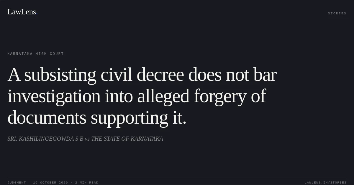 A subsisting civil decree does not bar investigation into alleged forgery of documents supporting it.. SRI. KASHILINGEGOWDA S B vs THE STATE OF KARNATAKA. Karnataka High Court. LawLens