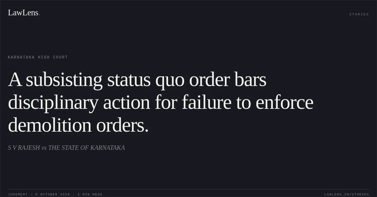 A subsisting status quo order bars disciplinary action for failure to enforce demolition orders.. S V RAJESH vs THE STATE OF KARNATAKA. Karnataka High Court. LawLens
