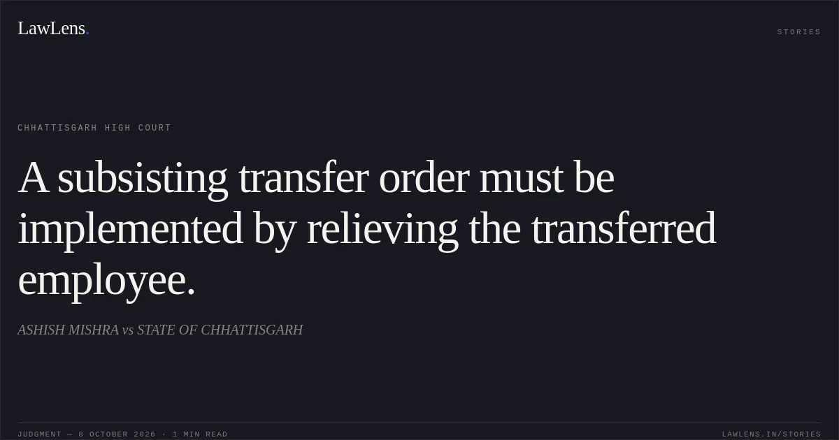 A subsisting transfer order must be implemented by relieving the transferred employee.. ASHISH MISHRA vs STATE OF CHHATTISGARH. Chhattisgarh High Court. LawLens