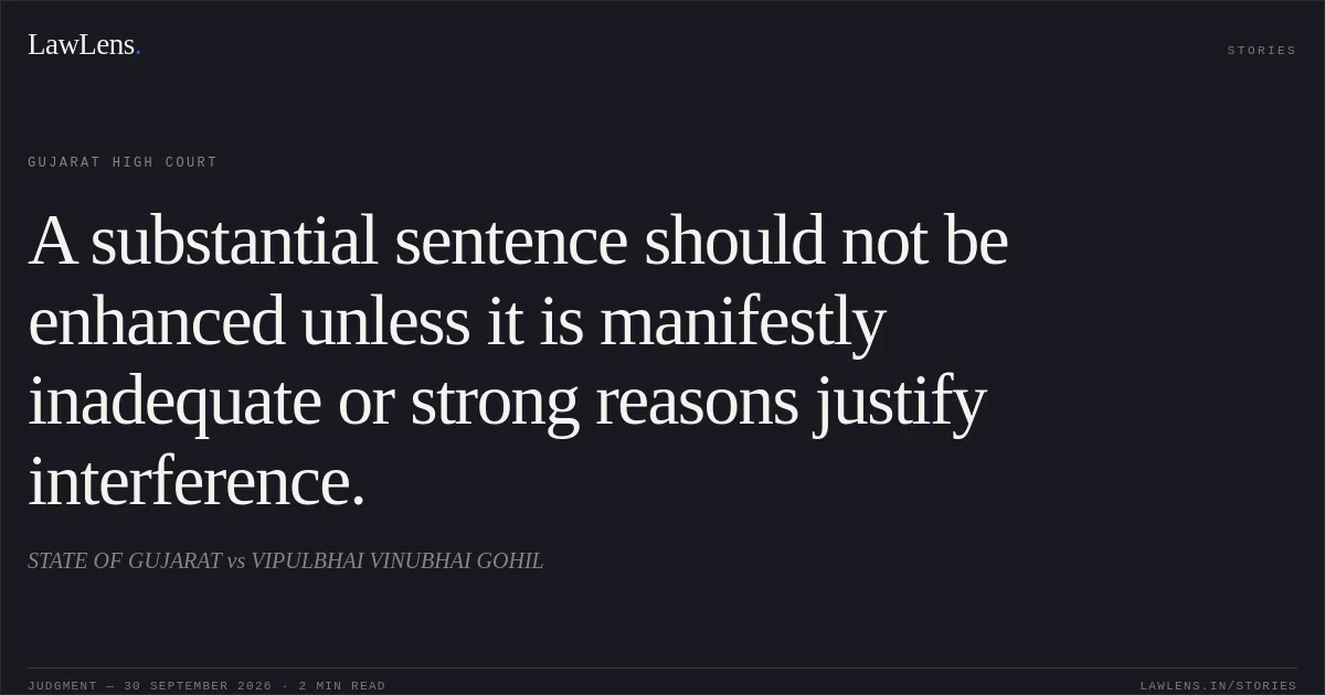 A substantial sentence should not be enhanced unless it is manifestly inadequate or strong reasons justify interference.. STATE OF GUJARAT vs VIPULBHAI VINUBHAI GOHIL. Gujarat High Court. LawLens