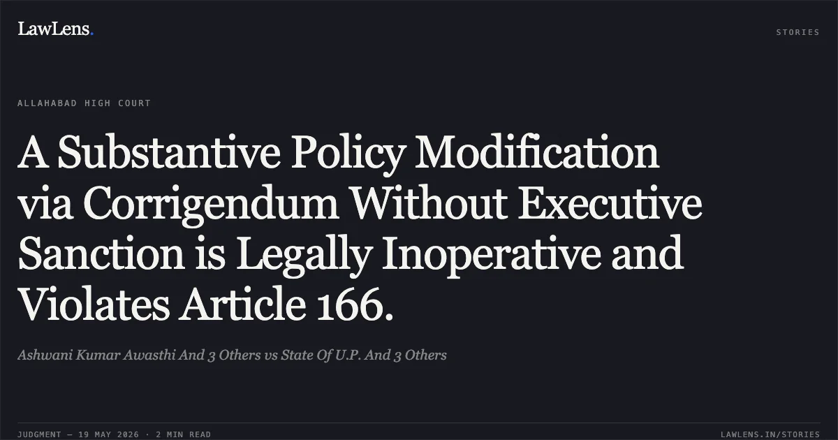 A Substantive Policy Modification via Corrigendum Without Executive Sanction is Legally Inoperative and Violates Article 166.. Ashwani Kumar Awasthi And 3 Others vs State Of U.P. And 3 Others. Allahabad High Court. LawLens