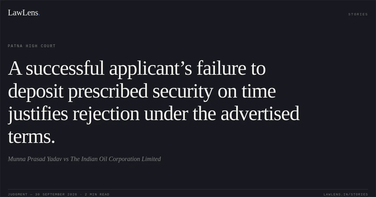 A successful applicant’s failure to deposit prescribed security on time justifies rejection under the advertised terms.. Munna Prasad Yadav vs The Indian Oil Corporation Limited. Patna High Court. LawLens