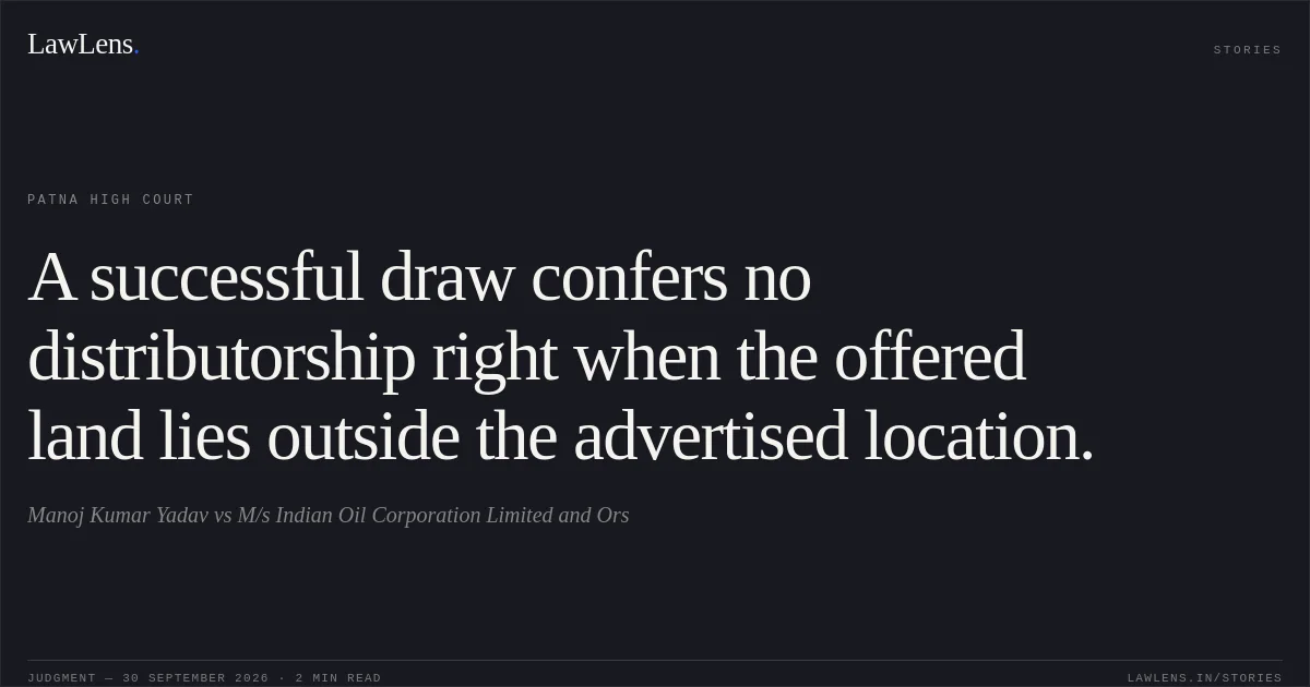 A successful draw confers no distributorship right when the offered land lies outside the advertised location.. Manoj Kumar Yadav vs M/s Indian Oil Corporation Limited and Ors. Patna High Court. LawLens