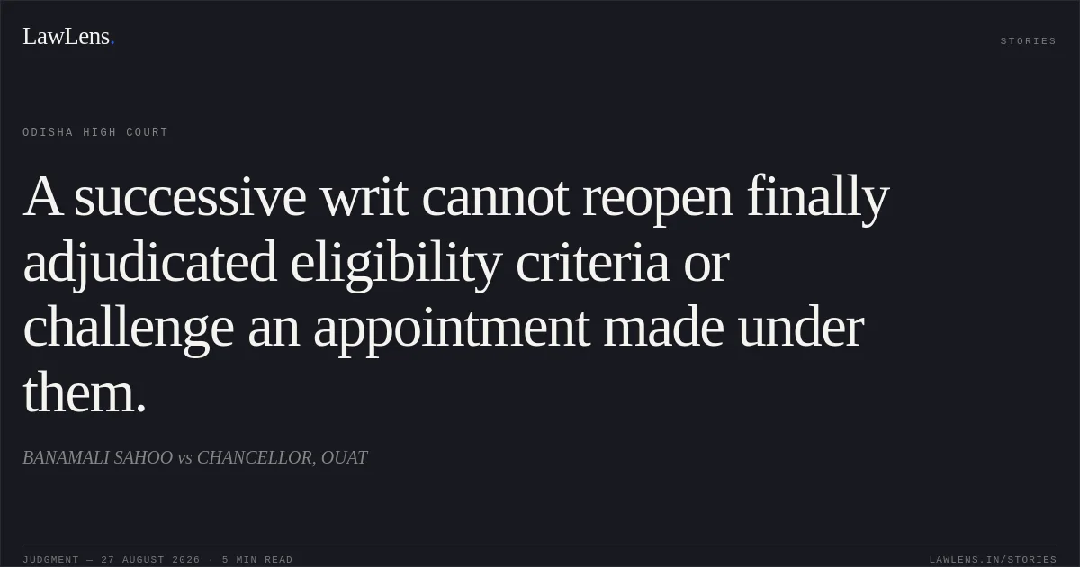 A successive writ cannot reopen finally adjudicated eligibility criteria or challenge an appointment made under them.. BANAMALI SAHOO vs CHANCELLOR, OUAT. Odisha High Court. LawLens