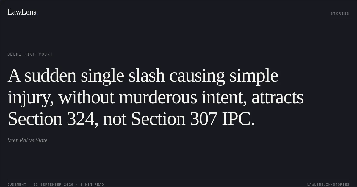 A sudden single slash causing simple injury, without murderous intent, attracts Section 324, not Section 307 IPC.. Veer Pal vs State. Delhi High Court. LawLens