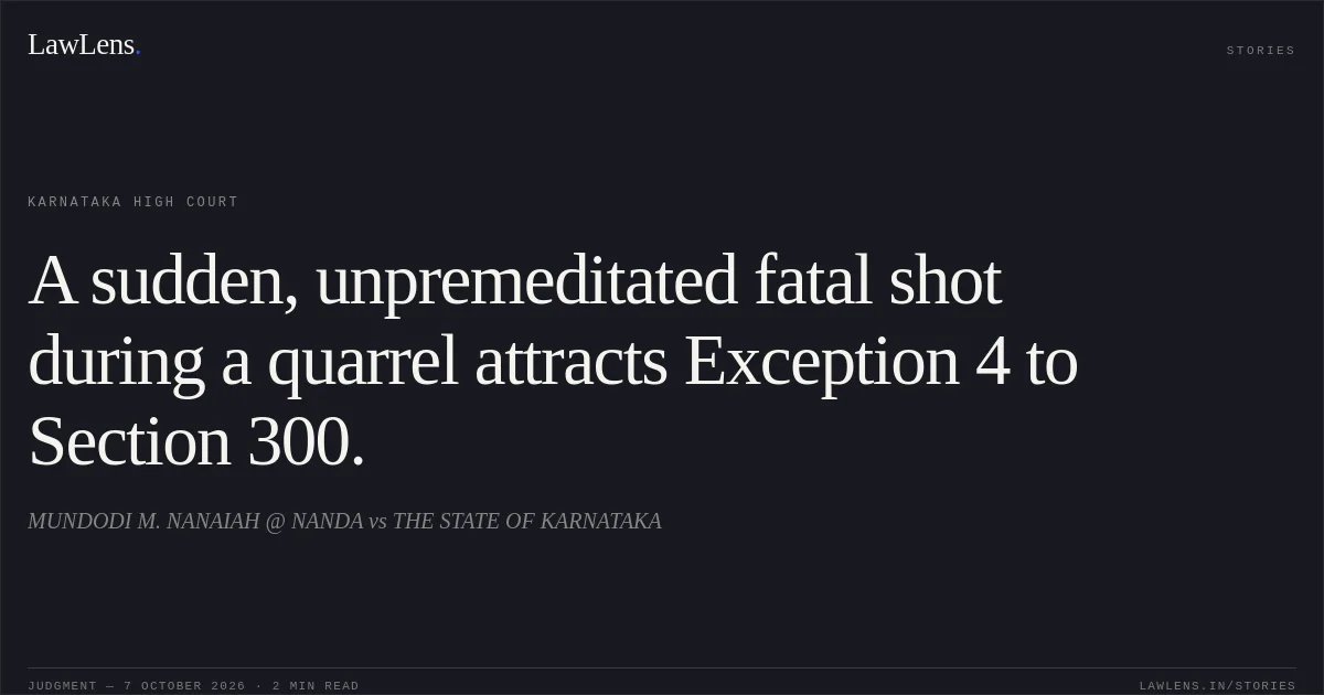A sudden, unpremeditated fatal shot during a quarrel attracts Exception 4 to Section 300.. MUNDODI M. NANAIAH @ NANDA vs THE STATE OF KARNATAKA. Karnataka High Court. LawLens