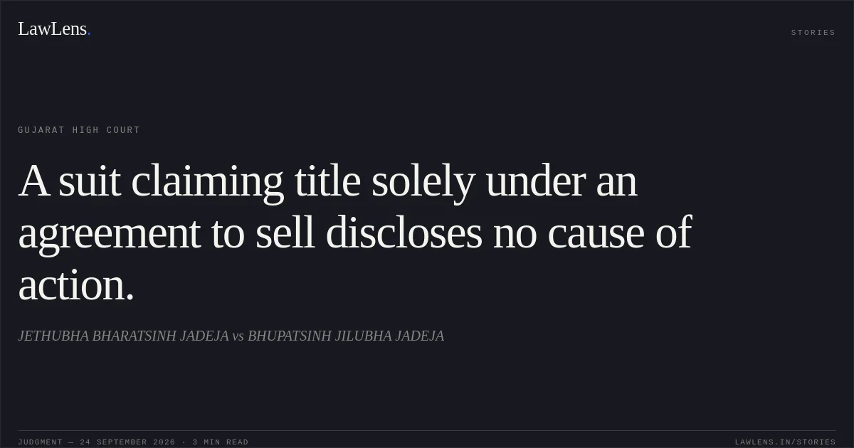 A suit claiming title solely under an agreement to sell discloses no cause of action.. JETHUBHA BHARATSINH JADEJA vs BHUPATSINH JILUBHA JADEJA. Gujarat High Court. LawLens