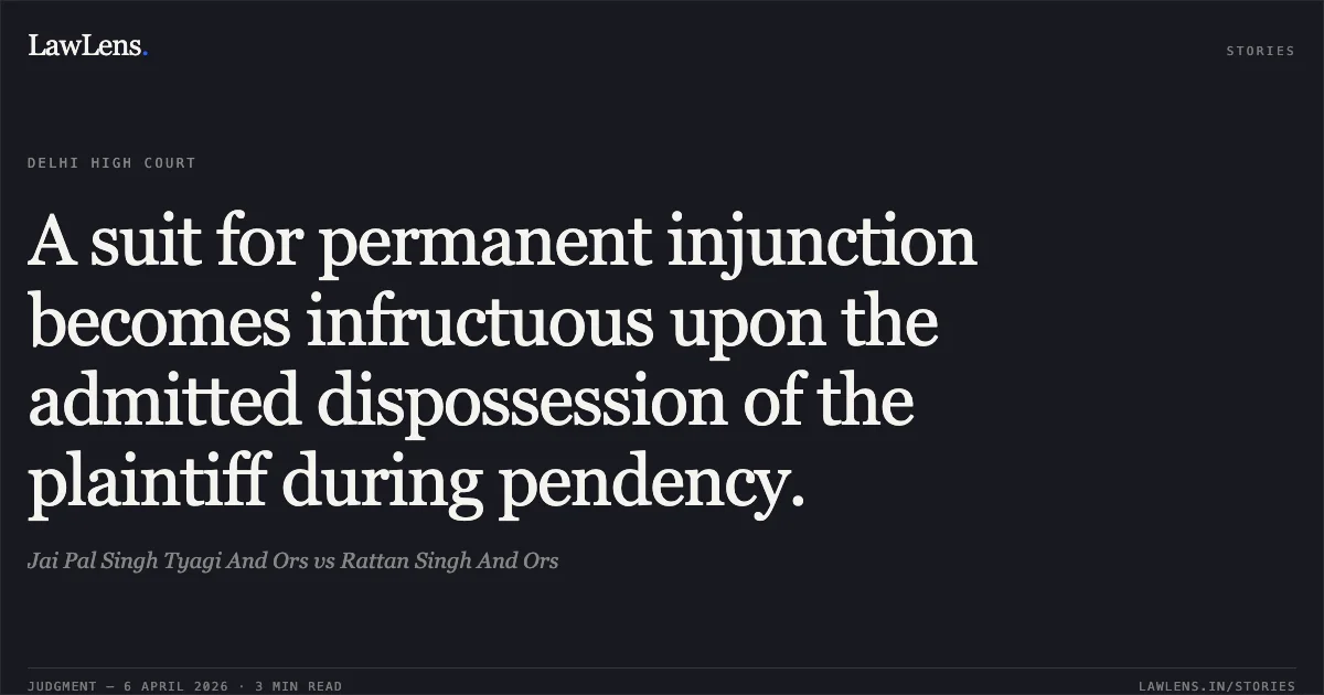 A suit for permanent injunction becomes infructuous upon the admitted dispossession of the plaintiff during pendency.. Jai Pal Singh Tyagi And Ors vs Rattan Singh And Ors. Delhi High Court. LawLens