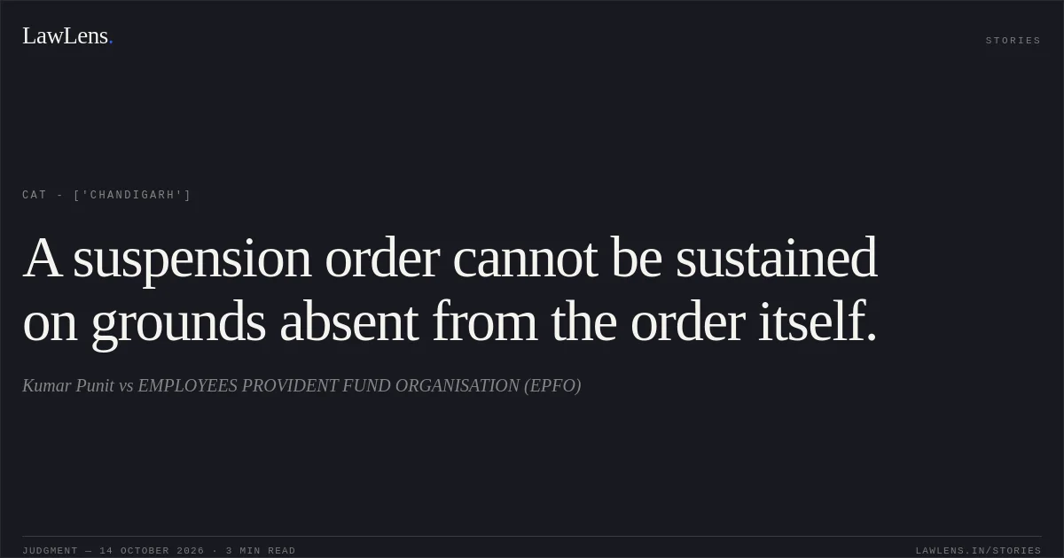 A suspension order cannot be sustained on grounds absent from the order itself.. Kumar Punit vs EMPLOYEES PROVIDENT FUND ORGANISATION (EPFO). CAT - ['Chandigarh']. LawLens