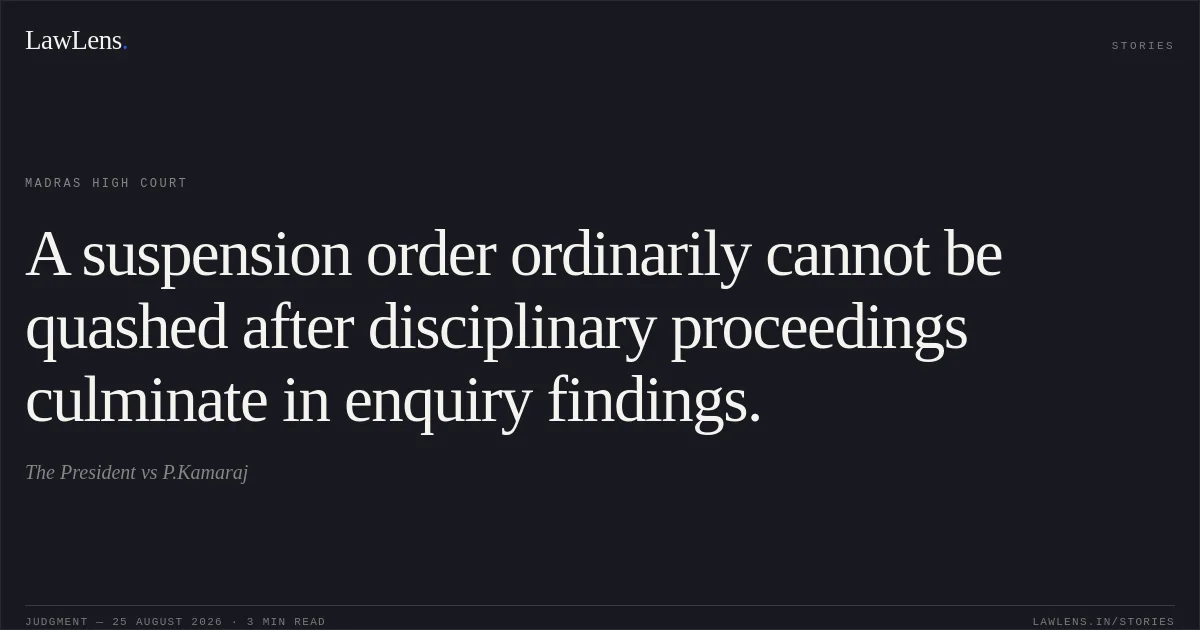 A suspension order ordinarily cannot be quashed after disciplinary proceedings culminate in enquiry findings.. The President vs P.Kamaraj. Madras High Court. LawLens