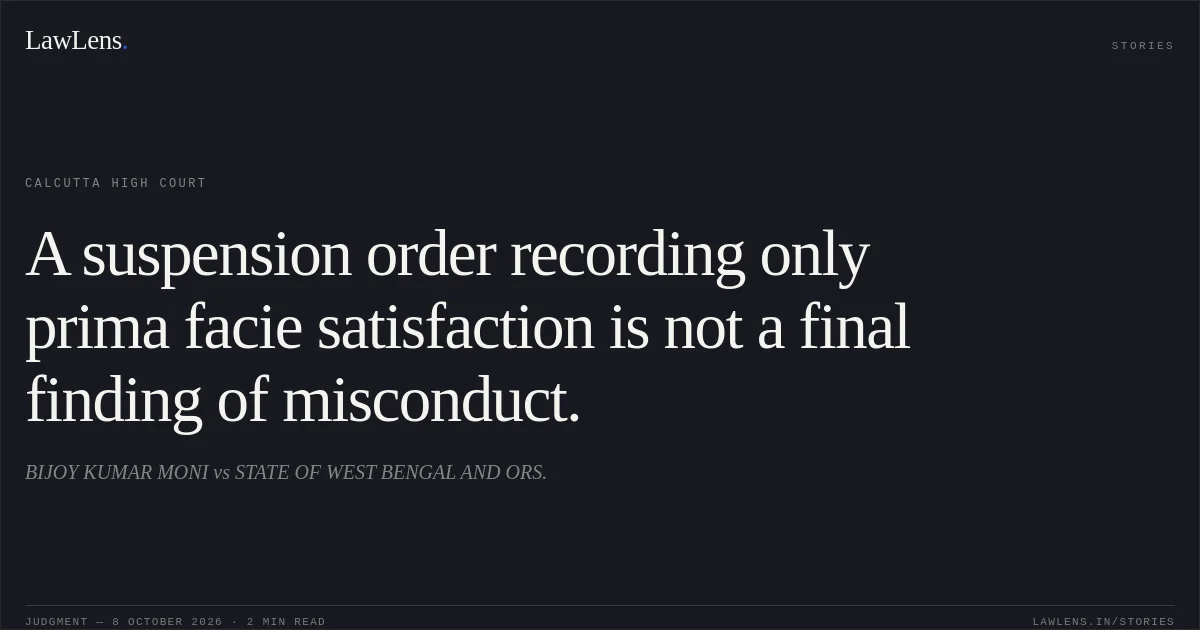 A suspension order recording only prima facie satisfaction is not a final finding of misconduct.. BIJOY KUMAR MONI vs STATE OF WEST BENGAL AND ORS.. Calcutta High Court. LawLens
