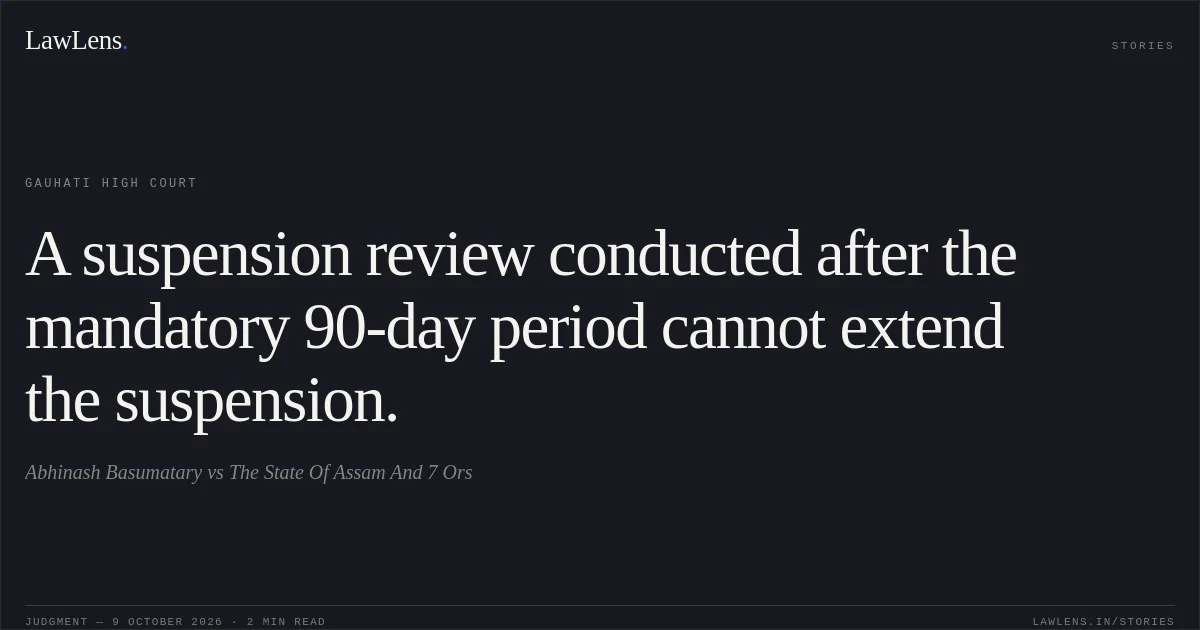 A suspension review conducted after the mandatory 90-day period cannot extend the suspension.. Abhinash Basumatary vs The State Of Assam And 7 Ors. Gauhati High Court. LawLens