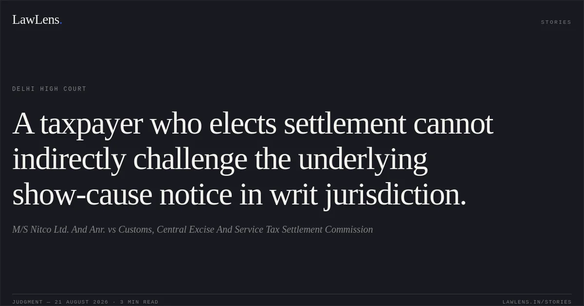 A taxpayer who elects settlement cannot indirectly challenge the underlying show-cause notice in writ jurisdiction.. M/S Nitco Ltd. And Anr. vs Customs, Central Excise And Service Tax Settlement Commission. Delhi High Court. LawLens