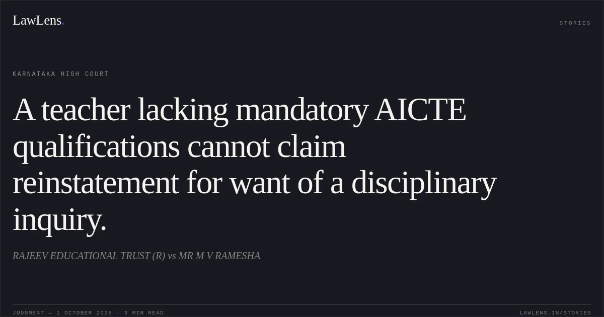 A teacher lacking mandatory AICTE qualifications cannot claim reinstatement for want of a disciplinary inquiry.. RAJEEV EDUCATIONAL TRUST (R) vs MR M V RAMESHA. Karnataka High Court. LawLens