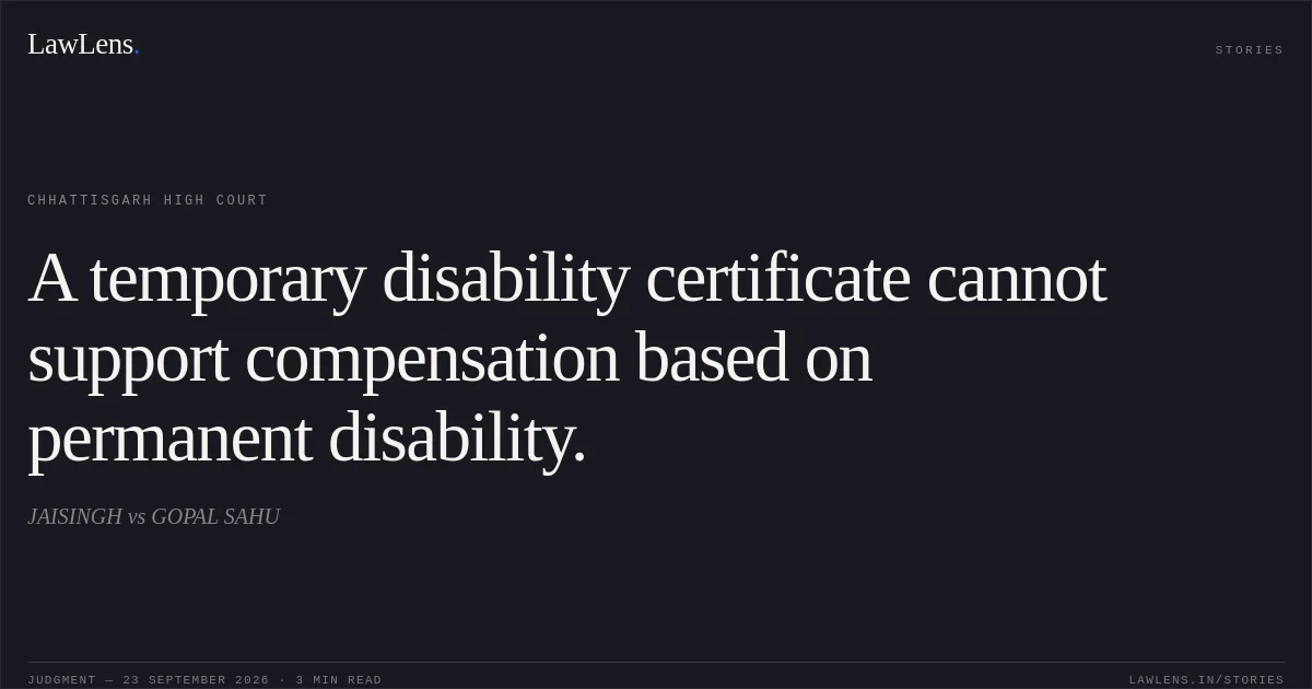A temporary disability certificate cannot support compensation based on permanent disability.. JAISINGH vs GOPAL SAHU. Chhattisgarh High Court. LawLens