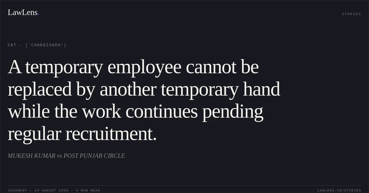 A temporary employee cannot be replaced by another temporary hand while the work continues pending regular recruitment.. MUKESH KUMAR vs POST PUNJAB CIRCLE. CAT - ['Chandigarh']. LawLens