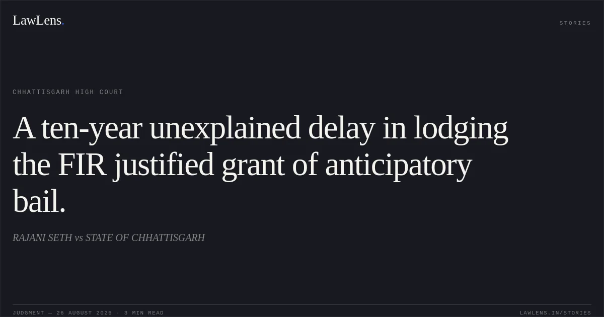 A ten-year unexplained delay in lodging the FIR justified grant of anticipatory bail.. RAJANI SETH vs STATE OF CHHATTISGARH. Chhattisgarh High Court. LawLens