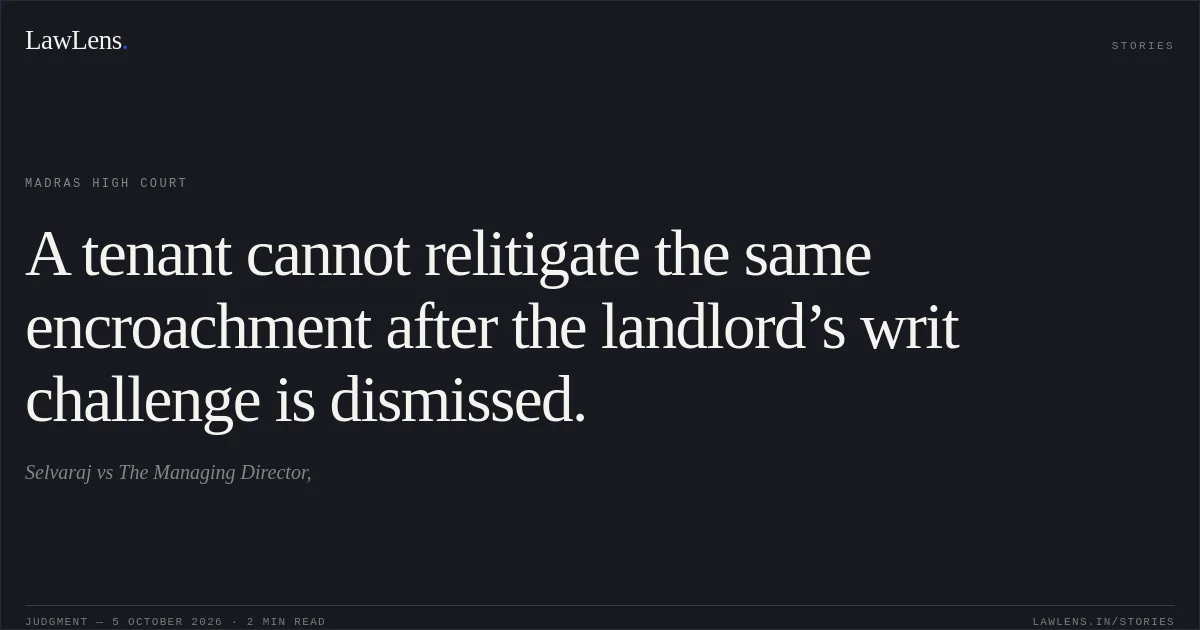 A tenant cannot relitigate the same encroachment after the landlord’s writ challenge is dismissed.. Selvaraj vs The Managing Director,. Madras High Court. LawLens
