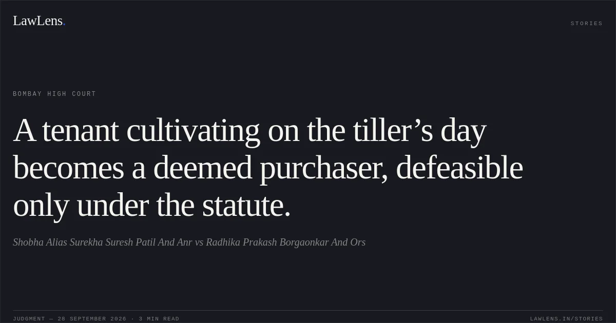 A tenant cultivating on the tiller’s day becomes a deemed purchaser, defeasible only under the statute.. Shobha Alias Surekha Suresh Patil And Anr vs Radhika Prakash Borgaonkar And Ors. Bombay High Court. LawLens