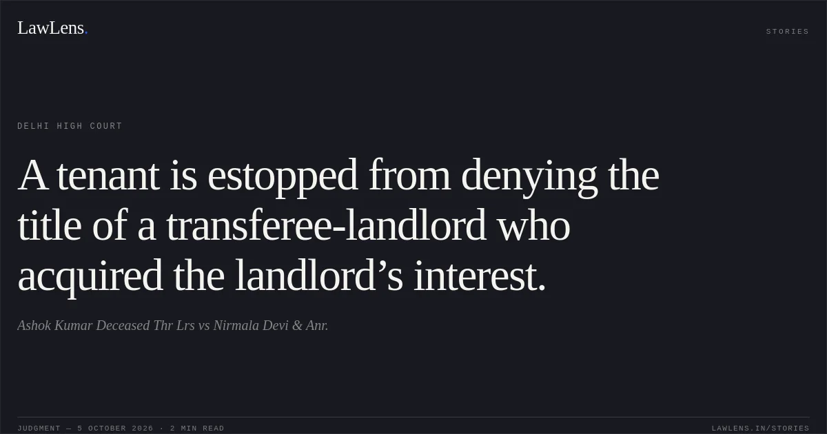 A tenant is estopped from denying the title of a transferee-landlord who acquired the landlord’s interest.. Ashok Kumar Deceased Thr Lrs vs Nirmala Devi & Anr.. Delhi High Court. LawLens