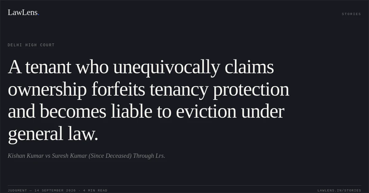 A tenant who unequivocally claims ownership forfeits tenancy protection and becomes liable to eviction under general law.. Kishan Kumar vs Suresh Kumar (Since Deceased) Through Lrs.. Delhi High Court. LawLens