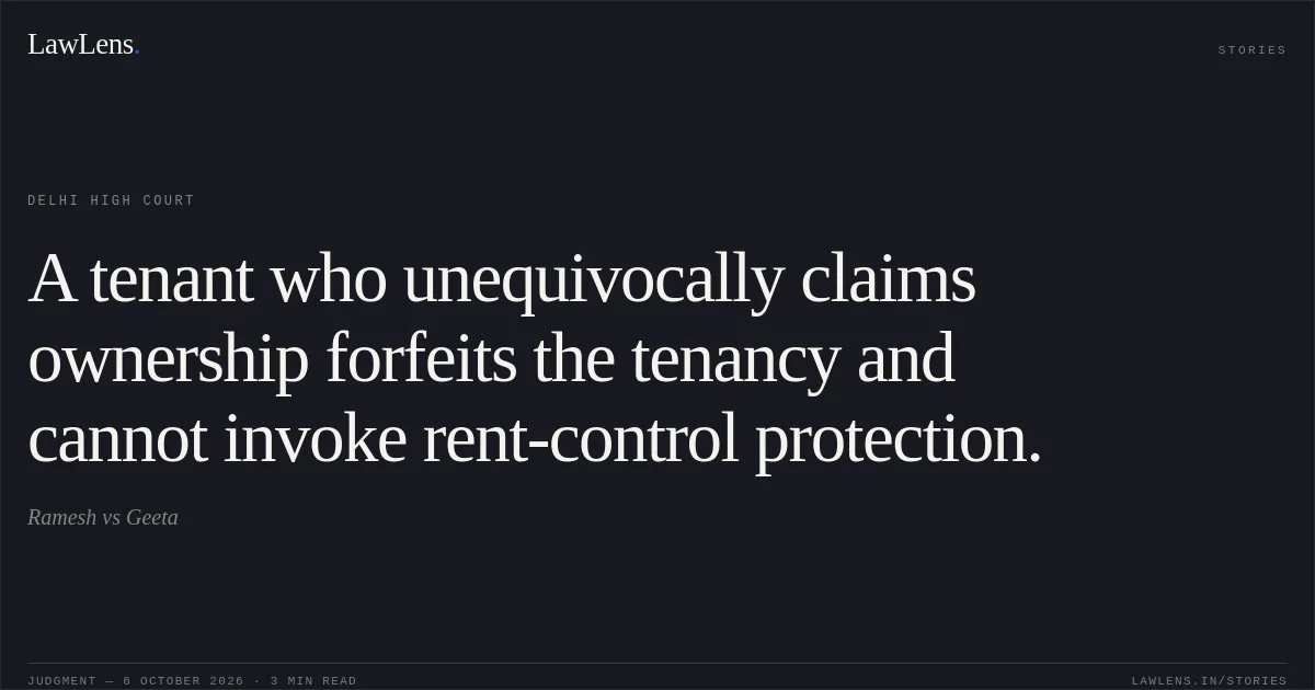 A tenant who unequivocally claims ownership forfeits the tenancy and cannot invoke rent-control protection.. Ramesh vs Geeta. Delhi High Court. LawLens