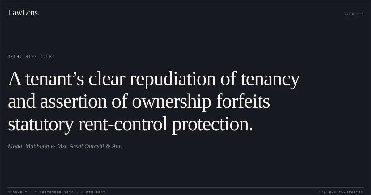 A tenant’s clear repudiation of tenancy and assertion of ownership forfeits statutory rent-control protection.. Mohd. Mahboob vs Mst. Arshi Qureshi & Anr.. Delhi High Court. LawLens