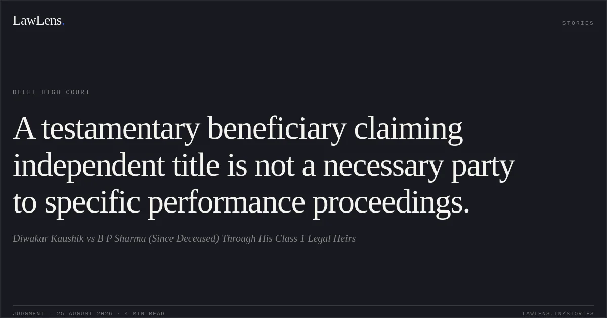 A testamentary beneficiary claiming independent title is not a necessary party to specific performance proceedings.. Diwakar Kaushik vs B P Sharma (Since Deceased) Through His Class 1 Legal Heirs. Delhi High Court. LawLens