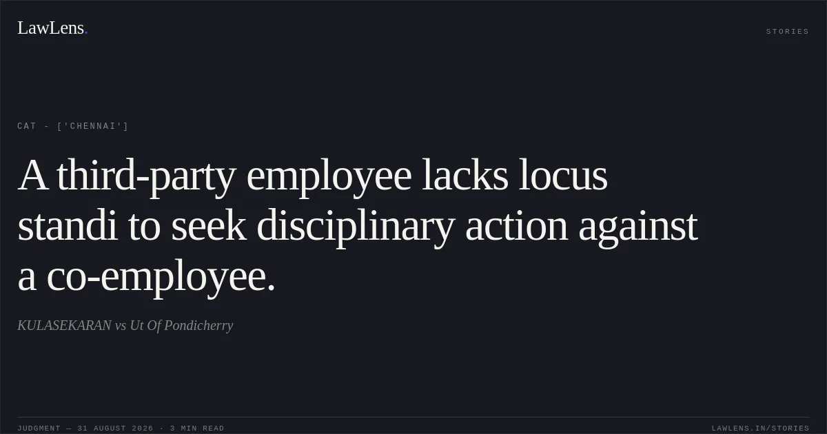 A third-party employee lacks locus standi to seek disciplinary action against a co-employee.. KULASEKARAN vs Ut Of Pondicherry. CAT - ['Chennai']. LawLens
