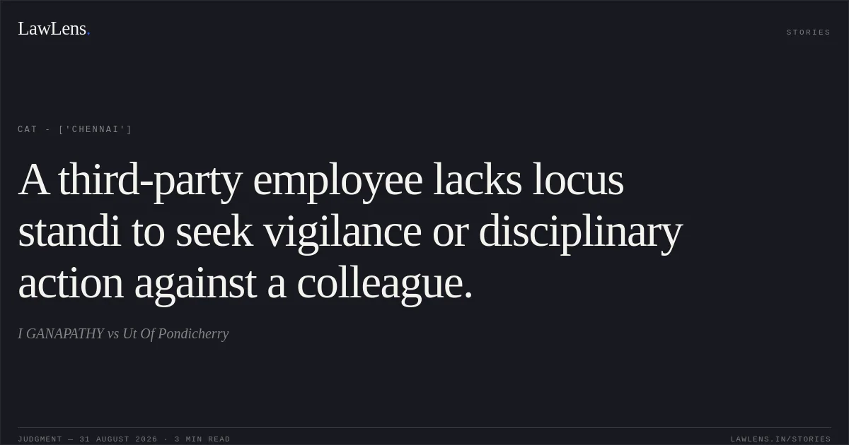 A third-party employee lacks locus standi to seek vigilance or disciplinary action against a colleague.. I GANAPATHY vs Ut Of Pondicherry. CAT - ['Chennai']. LawLens
