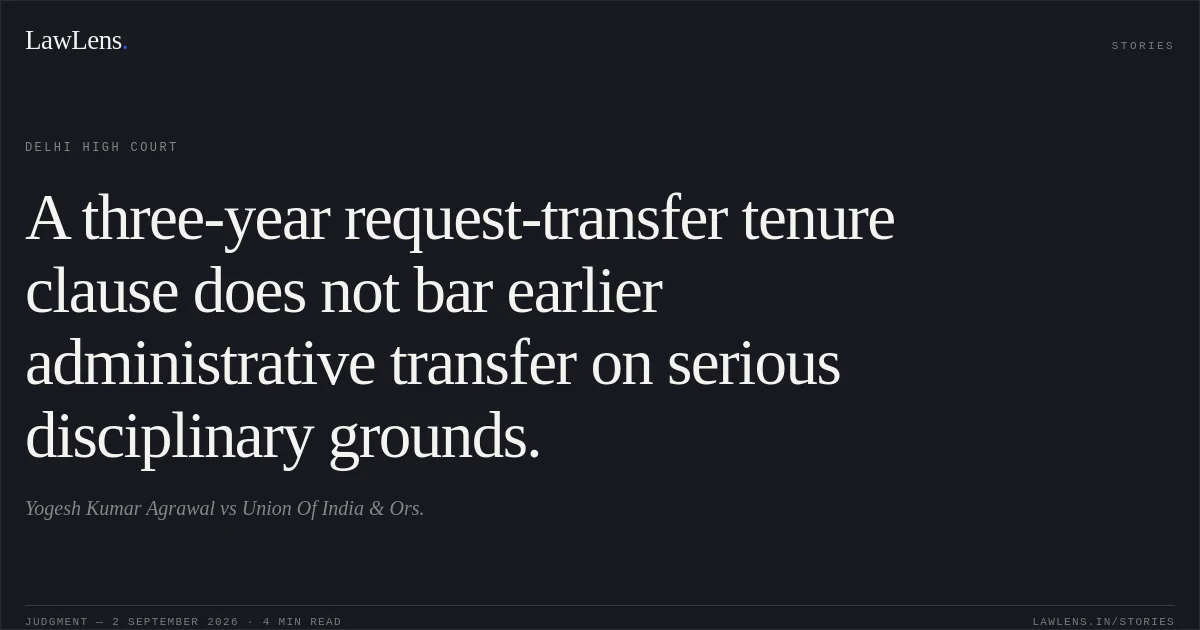 A three-year request-transfer tenure clause does not bar earlier administrative transfer on serious disciplinary grounds.. Yogesh Kumar Agrawal vs Union Of India  & Ors.. Delhi High Court. LawLens